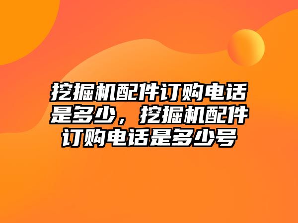 挖掘機配件訂購電話是多少，挖掘機配件訂購電話是多少號