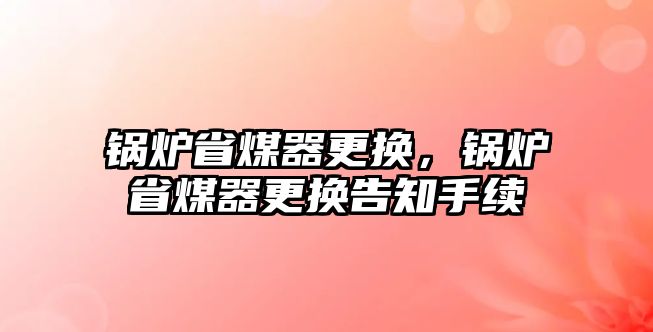 鍋爐省煤器更換，鍋爐省煤器更換告知手續(xù)