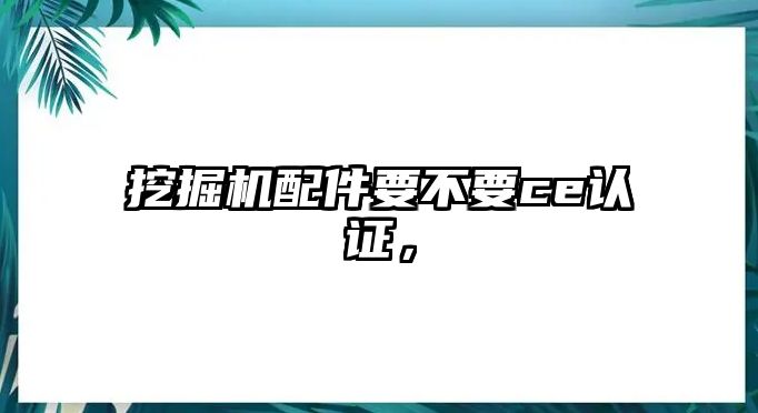 挖掘機配件要不要ce認證，