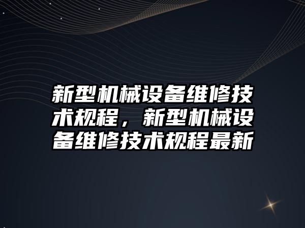 新型機械設備維修技術(shù)規(guī)程，新型機械設備維修技術(shù)規(guī)程最新