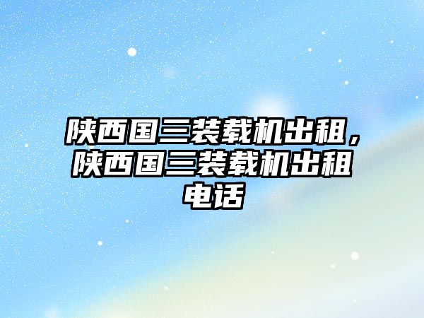 陜西國(guó)三裝載機(jī)出租，陜西國(guó)三裝載機(jī)出租電話(huà)