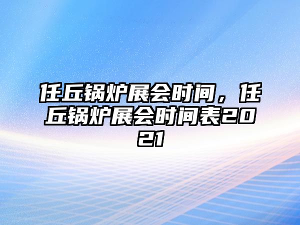 任丘鍋爐展會(huì)時(shí)間，任丘鍋爐展會(huì)時(shí)間表2021