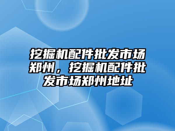 挖掘機配件批發(fā)市場鄭州，挖掘機配件批發(fā)市場鄭州地址