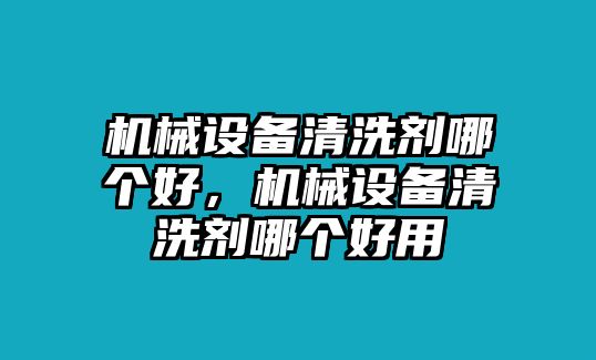 機(jī)械設(shè)備清洗劑哪個(gè)好，機(jī)械設(shè)備清洗劑哪個(gè)好用