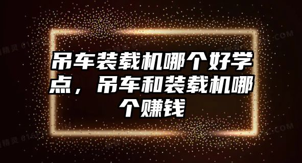 吊車裝載機哪個好學點，吊車和裝載機哪個賺錢