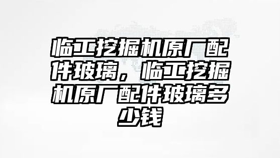 臨工挖掘機(jī)原廠配件玻璃，臨工挖掘機(jī)原廠配件玻璃多少錢(qián)