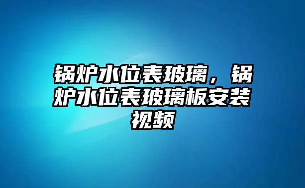 鍋爐水位表玻璃，鍋爐水位表玻璃板安裝視頻