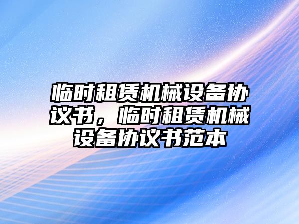 臨時租賃機械設(shè)備協(xié)議書，臨時租賃機械設(shè)備協(xié)議書范本