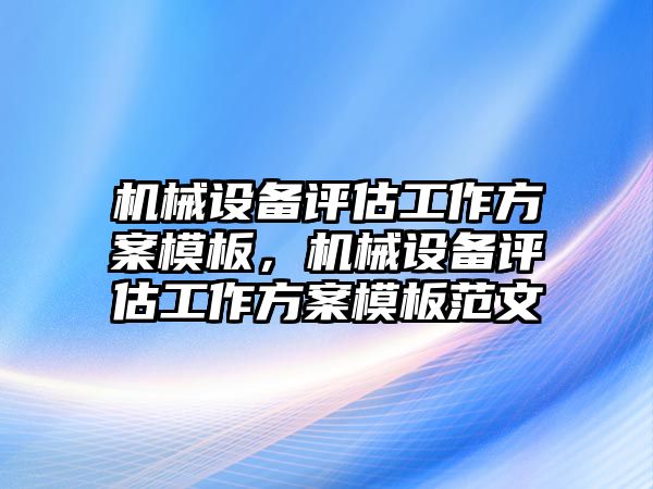 機械設(shè)備評估工作方案模板，機械設(shè)備評估工作方案模板范文