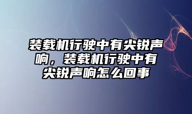 裝載機行駛中有尖銳聲響，裝載機行駛中有尖銳聲響怎么回事