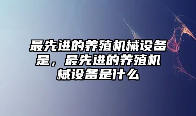 最先進(jìn)的養(yǎng)殖機(jī)械設(shè)備是，最先進(jìn)的養(yǎng)殖機(jī)械設(shè)備是什么