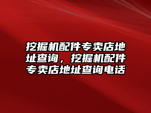 挖掘機(jī)配件專賣店地址查詢，挖掘機(jī)配件專賣店地址查詢電話