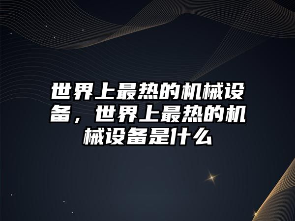 世界上最熱的機械設備，世界上最熱的機械設備是什么