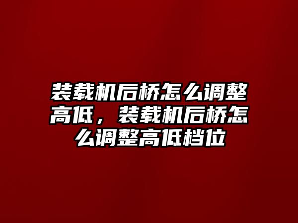 裝載機后橋怎么調(diào)整高低，裝載機后橋怎么調(diào)整高低檔位