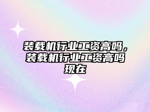 裝載機行業(yè)工資高嗎，裝載機行業(yè)工資高嗎現(xiàn)在