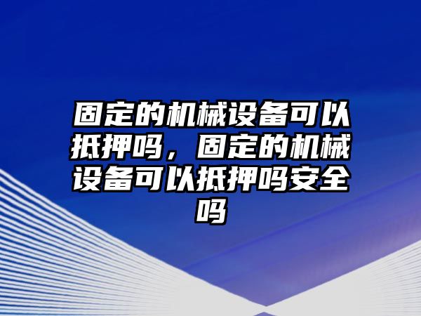 固定的機(jī)械設(shè)備可以抵押?jiǎn)?，固定的機(jī)械設(shè)備可以抵押?jiǎn)岚踩珕? class=