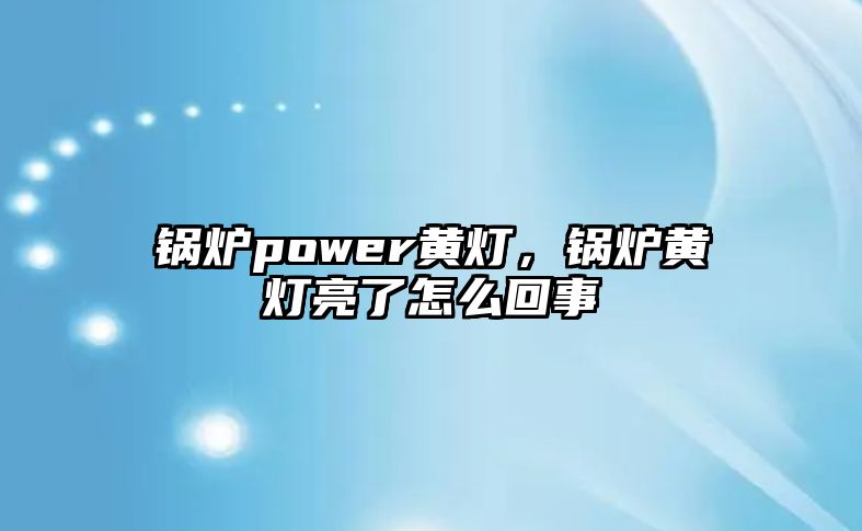 鍋爐power黃燈，鍋爐黃燈亮了怎么回事