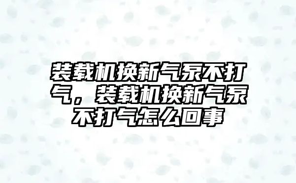 裝載機換新氣泵不打氣，裝載機換新氣泵不打氣怎么回事