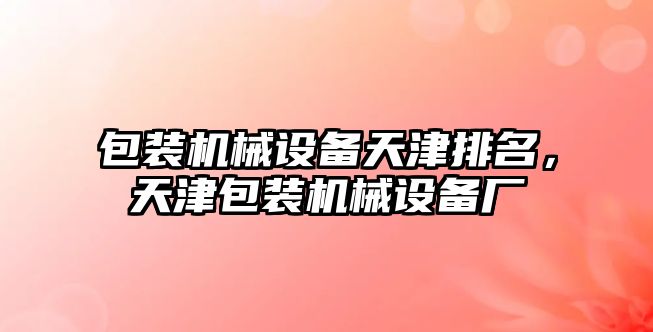 包裝機械設備天津排名，天津包裝機械設備廠