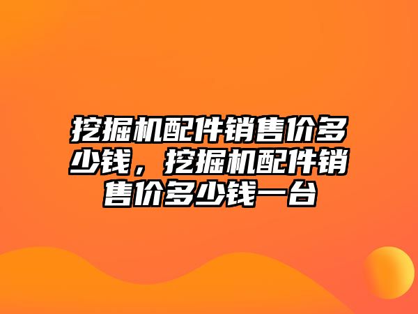 挖掘機配件銷售價多少錢，挖掘機配件銷售價多少錢一臺