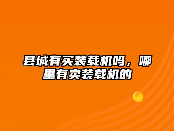 縣城有買(mǎi)裝載機(jī)嗎，哪里有賣(mài)裝載機(jī)的