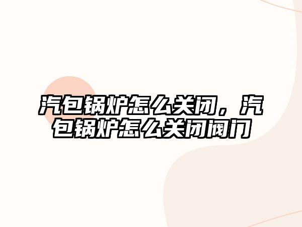 汽包鍋爐怎么關閉，汽包鍋爐怎么關閉閥門