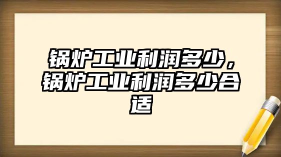 鍋爐工業(yè)利潤多少，鍋爐工業(yè)利潤多少合適