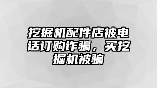 挖掘機配件店被電話訂購詐騙，買挖掘機被騙