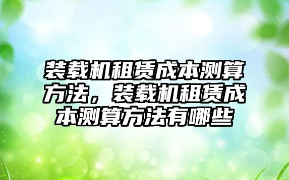 裝載機(jī)租賃成本測(cè)算方法，裝載機(jī)租賃成本測(cè)算方法有哪些