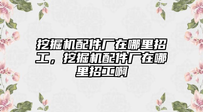 挖掘機(jī)配件廠在哪里招工，挖掘機(jī)配件廠在哪里招工啊