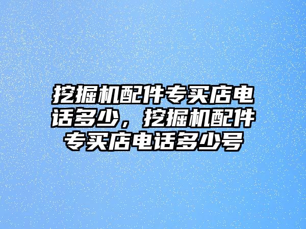 挖掘機(jī)配件專買店電話多少，挖掘機(jī)配件專買店電話多少號(hào)