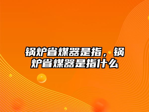 鍋爐省煤器是指，鍋爐省煤器是指什么