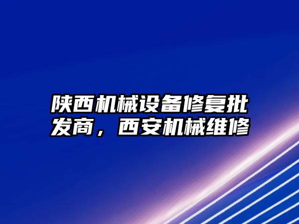 陜西機械設備修復批發(fā)商，西安機械維修