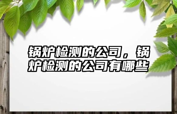 鍋爐檢測(cè)的公司，鍋爐檢測(cè)的公司有哪些