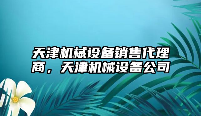 天津機(jī)械設(shè)備銷售代理商，天津機(jī)械設(shè)備公司