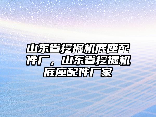 山東省挖掘機底座配件廠，山東省挖掘機底座配件廠家