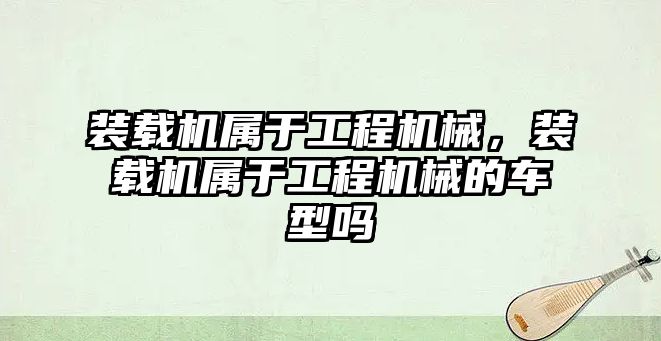 裝載機屬于工程機械，裝載機屬于工程機械的車型嗎