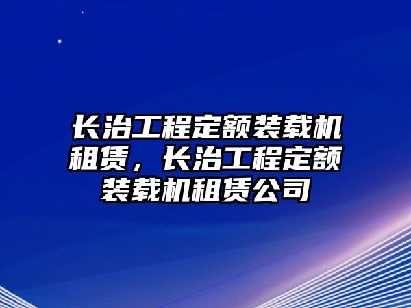 長(zhǎng)治工程定額裝載機(jī)租賃，長(zhǎng)治工程定額裝載機(jī)租賃公司