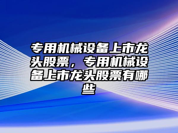 專用機械設備上市龍頭股票，專用機械設備上市龍頭股票有哪些