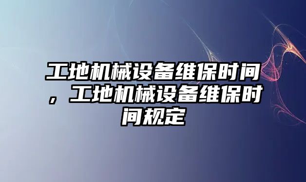 工地機(jī)械設(shè)備維保時間，工地機(jī)械設(shè)備維保時間規(guī)定