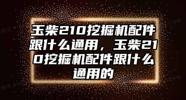 玉柴210挖掘機(jī)配件跟什么通用，玉柴210挖掘機(jī)配件跟什么通用的