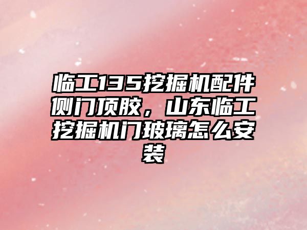 臨工135挖掘機(jī)配件側(cè)門頂膠，山東臨工挖掘機(jī)門玻璃怎么安裝