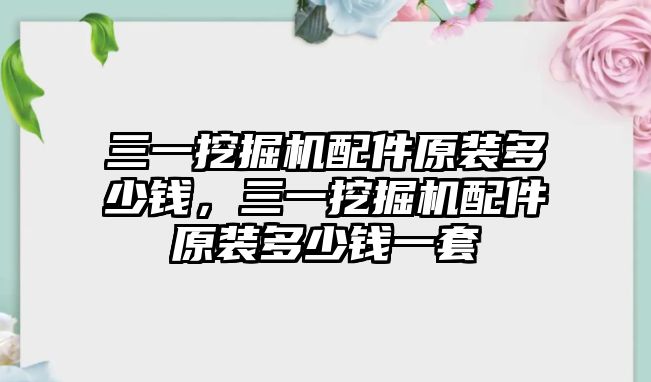 三一挖掘機(jī)配件原裝多少錢，三一挖掘機(jī)配件原裝多少錢一套