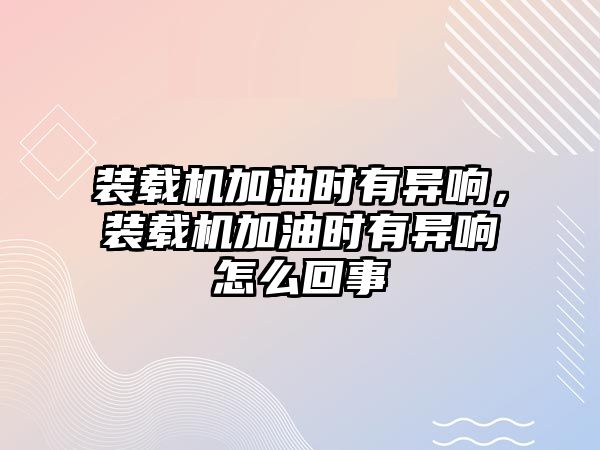 裝載機加油時有異響，裝載機加油時有異響怎么回事