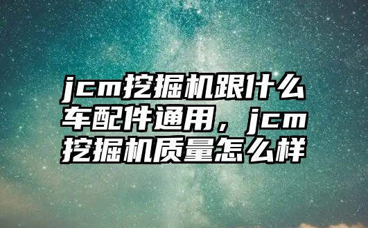 jcm挖掘機跟什么車配件通用，jcm挖掘機質(zhì)量怎么樣