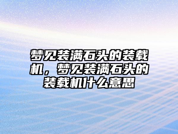 夢(mèng)見裝滿石頭的裝載機(jī)，夢(mèng)見裝滿石頭的裝載機(jī)什么意思