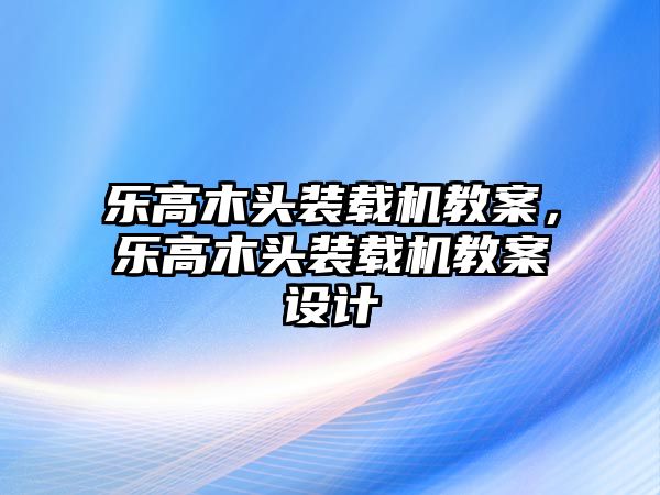 樂高木頭裝載機(jī)教案，樂高木頭裝載機(jī)教案設(shè)計