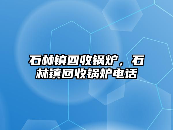 石林鎮(zhèn)回收鍋爐，石林鎮(zhèn)回收鍋爐電話