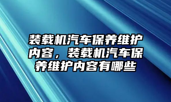 裝載機(jī)汽車(chē)保養(yǎng)維護(hù)內(nèi)容，裝載機(jī)汽車(chē)保養(yǎng)維護(hù)內(nèi)容有哪些