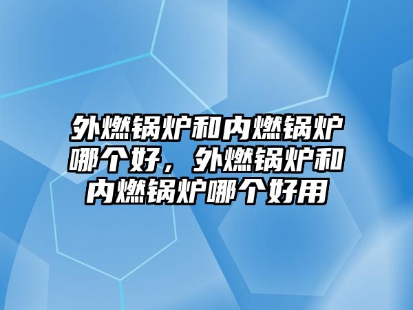 外燃鍋爐和內(nèi)燃鍋爐哪個好，外燃鍋爐和內(nèi)燃鍋爐哪個好用